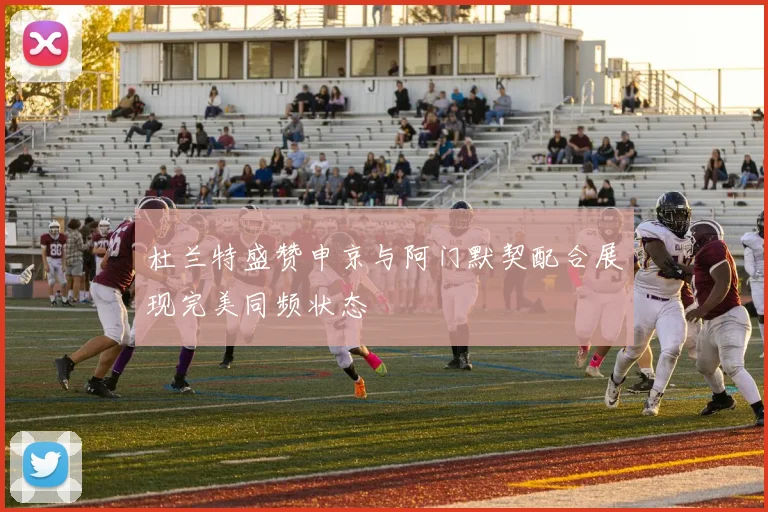 杜兰特盛赞申京与阿门默契配合展现完美同频状态