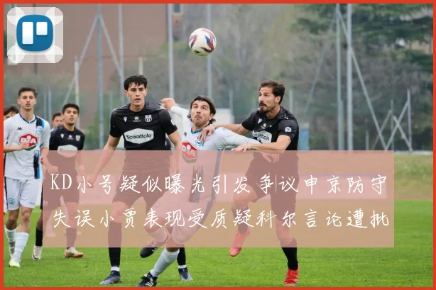 KD小号疑似曝光引发争议申京防守失误小贾表现受质疑科尔言论遭批评