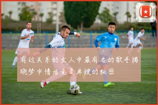 有过关系的女人中最有名的歌手揭晓梦中情话竟是库嫂的秘密