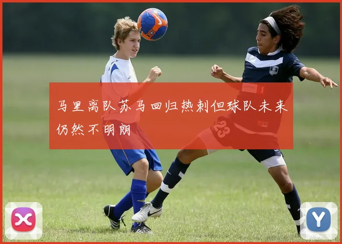马里离队苏马回归热刺但球队未来仍然不明朗