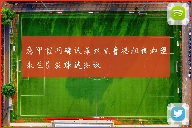 意甲官网确认菲尔克鲁格租借加盟米兰引发球迷热议