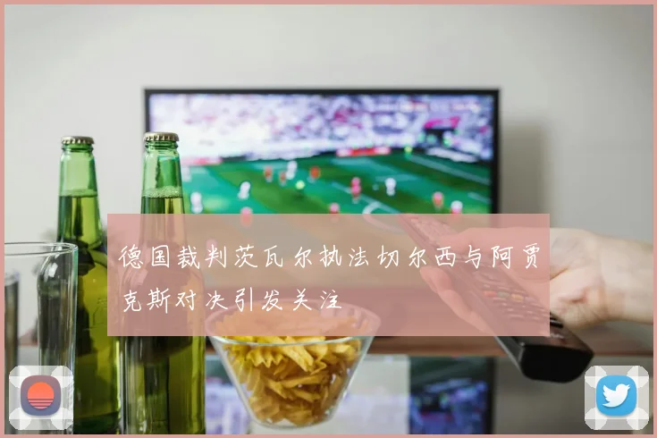 德国裁判茨瓦尔执法切尔西与阿贾克斯对决引发关注