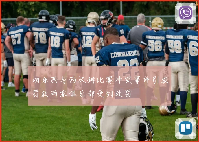切尔西与西汉姆比赛冲突事件引发罚款两家俱乐部受到处罚