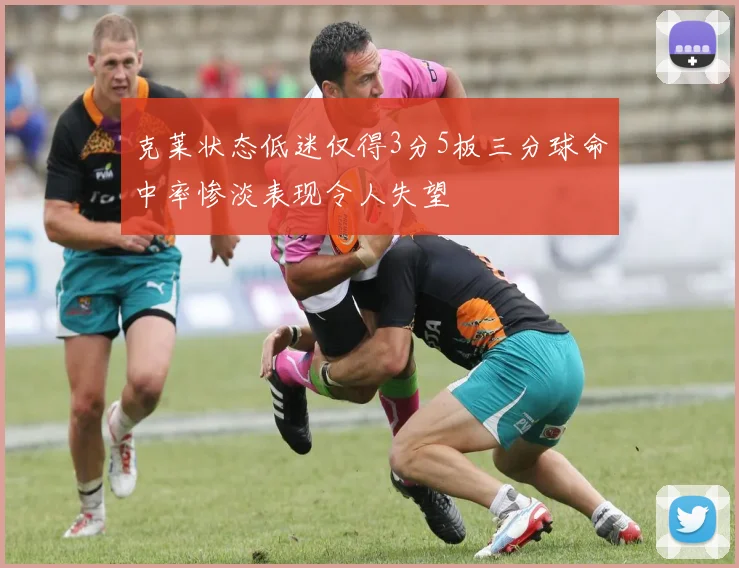 克莱状态低迷仅得3分5板三分球命中率惨淡表现令人失望