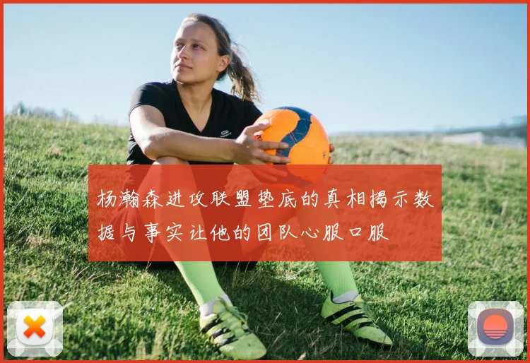 杨瀚森进攻联盟垫底的真相揭示数据与事实让他的团队心服口服