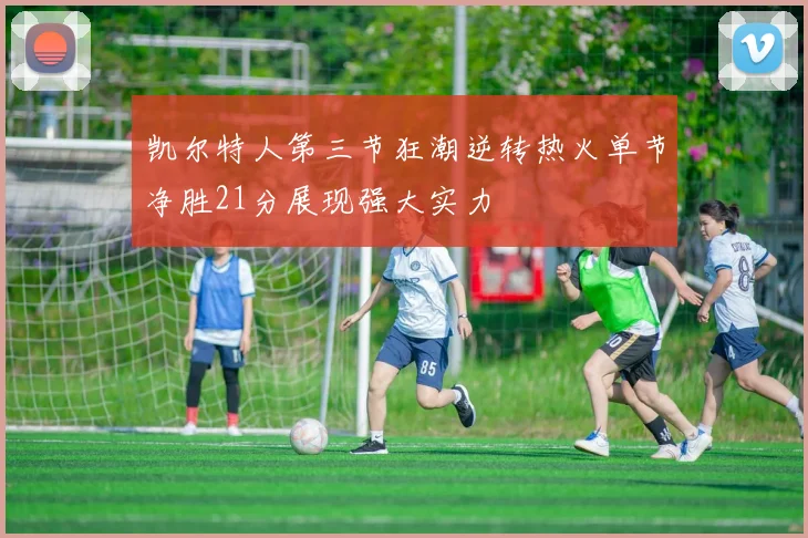 凯尔特人第三节狂潮逆转热火单节净胜21分展现强大实力