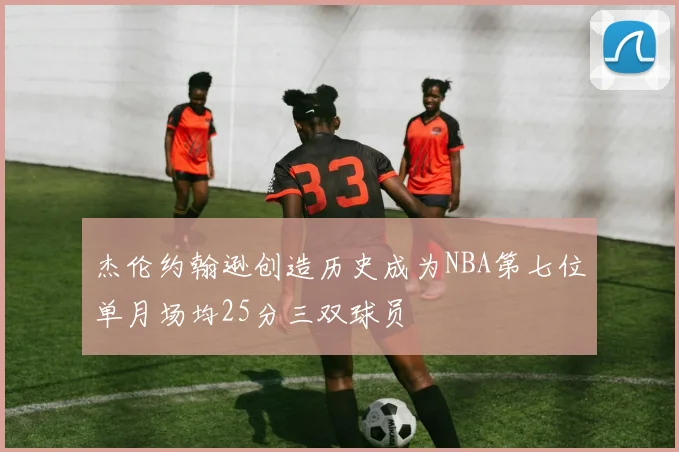 杰伦约翰逊创造历史成为NBA第七位单月场均25分三双球员