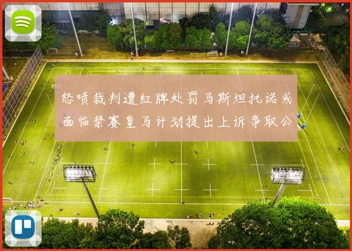 怒喷裁判遭红牌处罚马斯坦托诺或面临禁赛皇马计划提出上诉争取公正处理