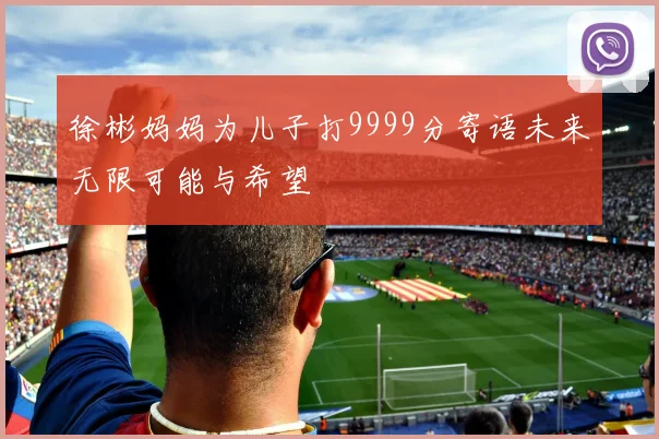 徐彬妈妈为儿子打9999分寄语未来无限可能与希望