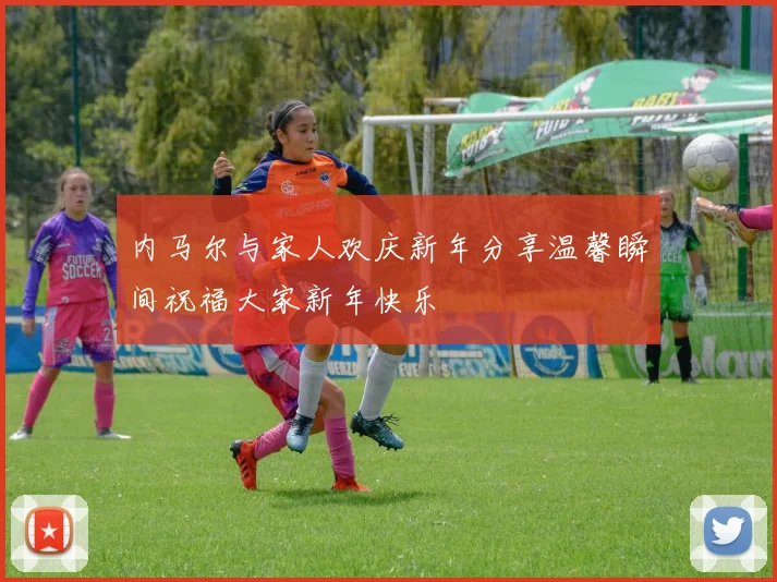 内马尔与家人欢庆新年分享温馨瞬间祝福大家新年快乐