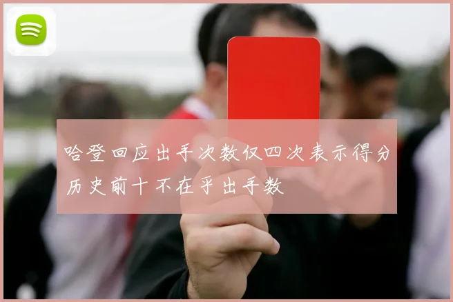 哈登回应出手次数仅四次表示得分历史前十不在乎出手数