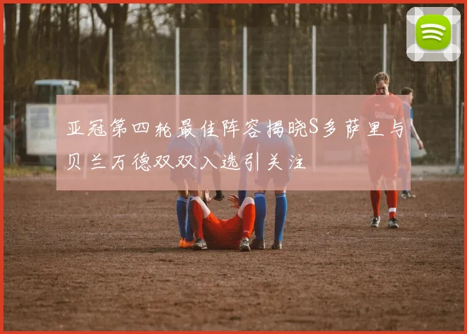 亚冠第四轮最佳阵容揭晓S多萨里与贝兰万德双双入选引关注