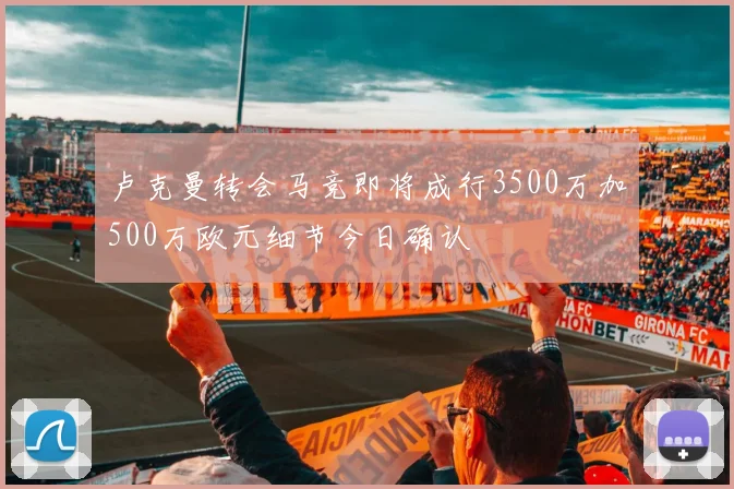 卢克曼转会马竞即将成行3500万加500万欧元细节今日确认
