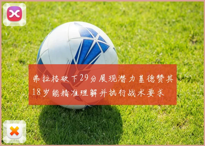 弗拉格砍下29分展现潜力基德赞其18岁能精准理解并执行战术要求