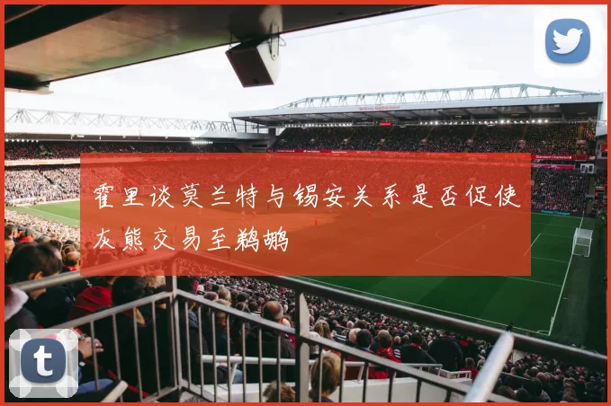 霍里谈莫兰特与锡安关系是否促使灰熊交易至鹈鹕