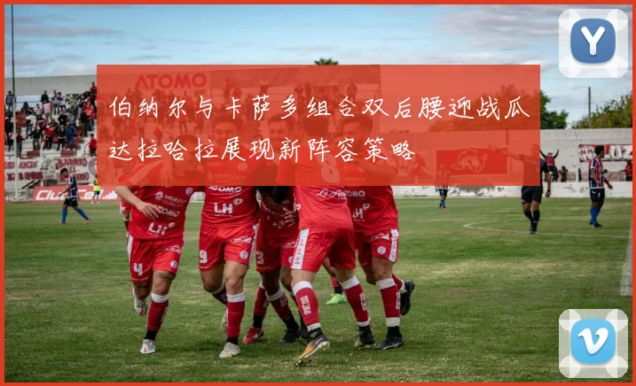 伯纳尔与卡萨多组合双后腰迎战瓜达拉哈拉展现新阵容策略