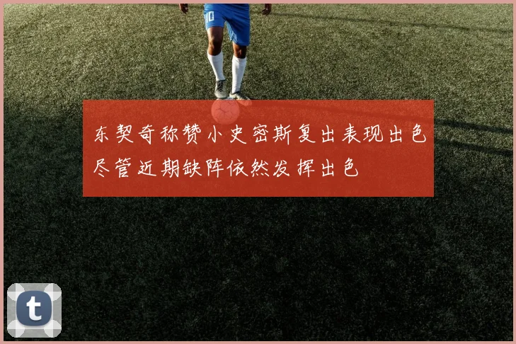 东契奇称赞小史密斯复出表现出色尽管近期缺阵依然发挥出色