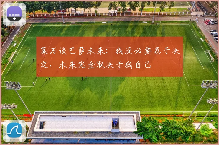 莱万谈巴萨未来：我没必要急于决定，未来完全取决于我自己