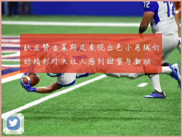 狄龙赞吉莱斯皮表现出色小恶棍们的精彩对决让人感到甜蜜与激动