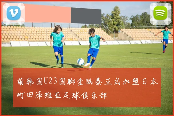 前韩国U23国脚金眠泰正式加盟日本町田泽维亚足球俱乐部