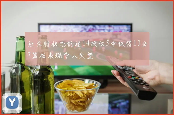 杜兰特状态低迷14投仅5中仅得13分7篮板表现令人失望