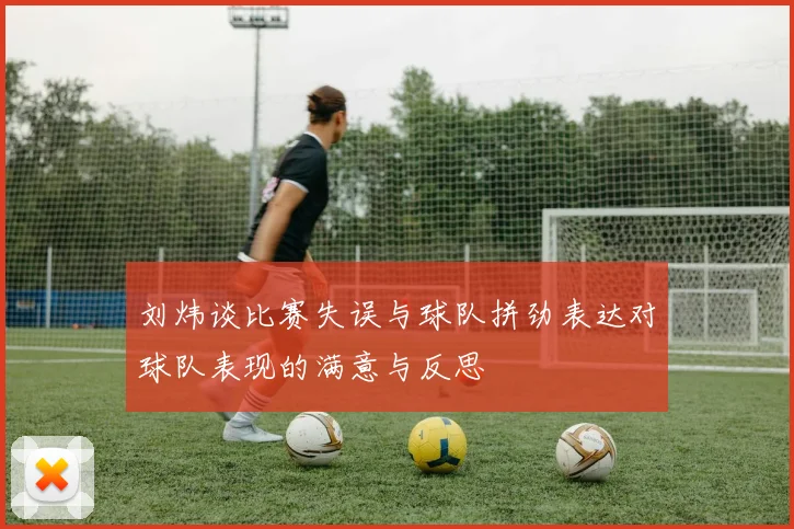刘炜谈比赛失误与球队拼劲表达对球队表现的满意与反思