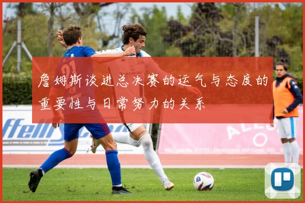 詹姆斯谈进总决赛的运气与态度的重要性与日常努力的关系