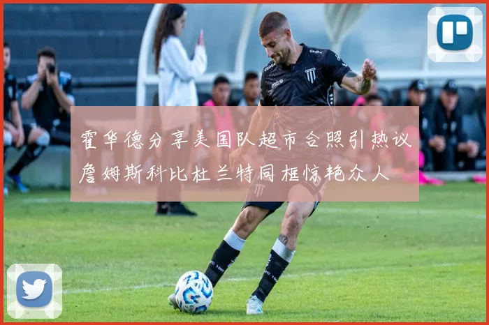霍华德分享美国队超市合照引热议詹姆斯科比杜兰特同框惊艳众人
