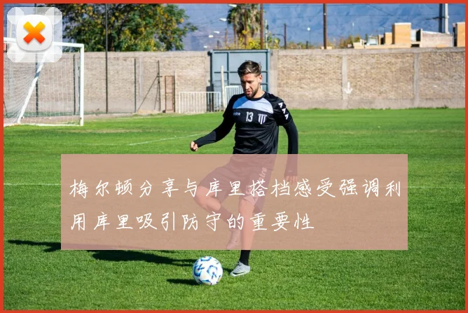 梅尔顿分享与库里搭档感受强调利用库里吸引防守的重要性