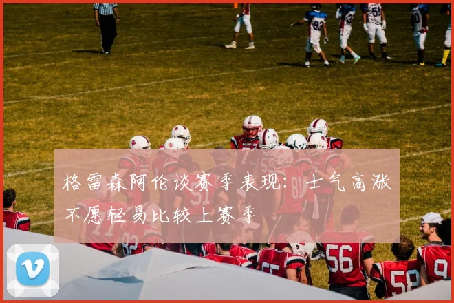 格雷森阿伦谈赛季表现：士气高涨不愿轻易比较上赛季