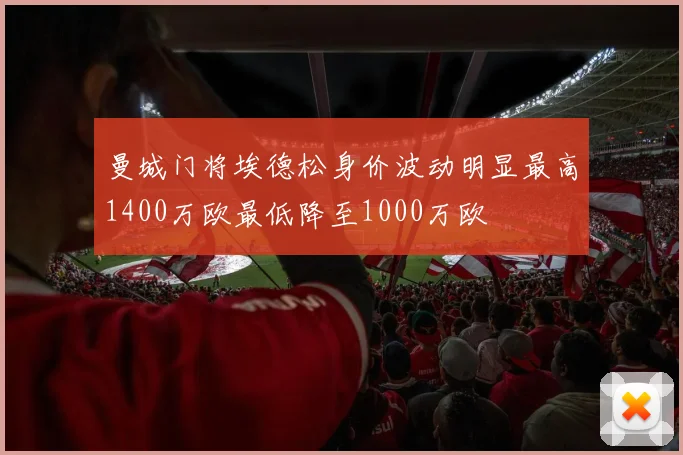 曼城门将埃德松身价波动明显最高1400万欧最低降至1000万欧