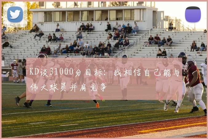 KD谈31000分目标：我相信自己能与伟大球员并肩竞争