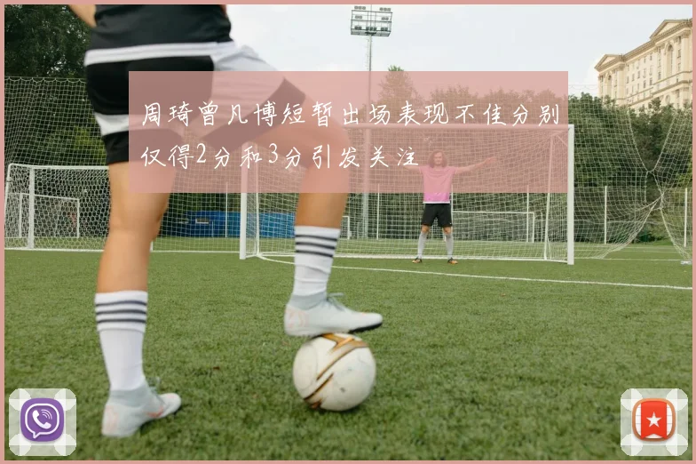 周琦曾凡博短暂出场表现不佳分别仅得2分和3分引发关注
