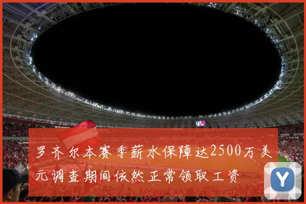 罗齐尔本赛季薪水保障达2500万美元调查期间依然正常领取工资
