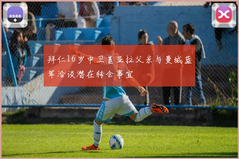 拜仁16岁中卫基亚拉父亲与曼城蓝军洽谈潜在转会事宜