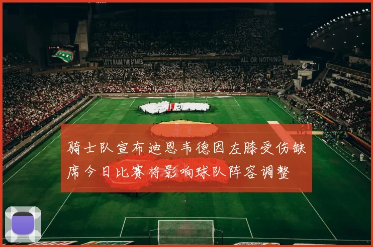 骑士队宣布迪恩韦德因左膝受伤缺席今日比赛将影响球队阵容调整